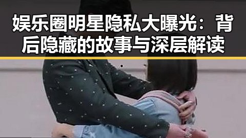 娱乐圈明星隐私大曝光：背后隐藏的故事与深层解读