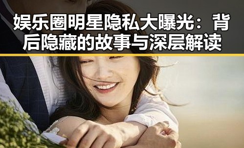 娱乐圈明星隐私大曝光：背后隐藏的故事与深层解读