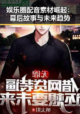 娱乐圈配音素材崛起：幕后故事与未来趋势