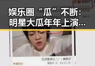 娱乐圈“瓜”不断：明星大瓜年年上演，今年又有哪些看点？