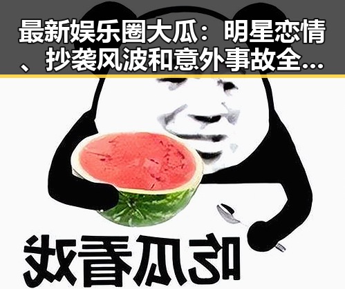 最新娱乐圈大瓜：明星恋情、抄袭风波和意外事故全都来了！