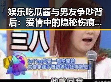 娱乐吃瓜酱与男友争吵背后：爱情中的隐秘伤痕与理解力量
