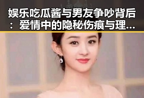 娱乐吃瓜酱与男友争吵背后：爱情中的隐秘伤痕与理解力量