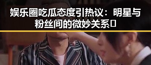 娱乐圈吃瓜态度引热议：明星与粉丝间的微妙关系🤔