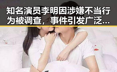 知名演员李明因涉嫌不当行为被调查，事件引发广泛关注