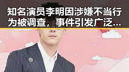 知名演员李明因涉嫌不当行为被调查，事件引发广泛关注