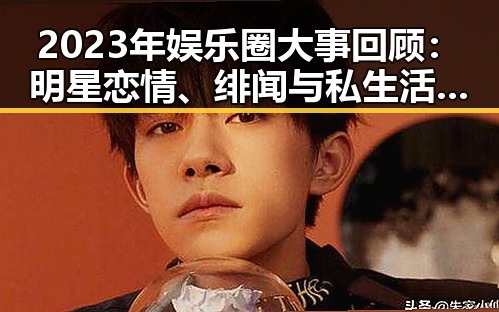 2023年娱乐圈大事回顾：明星恋情、绯闻与私生活曝光的时间线