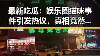 最新吃瓜:娱乐圈猫咪事件引发热议,真相竟然是这样!